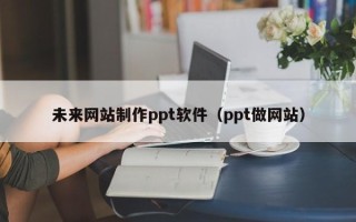 吐鲁番未来网站制作ppt软件（ppt做网站）