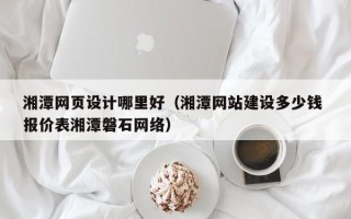 吐鲁番湘潭网页设计哪里好（湘潭网站建设多少钱 报价表湘潭磐石网络）