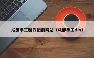 吐鲁番成都手工制作团购网站（成都手工diy）