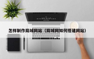 吐鲁番怎样制作局域网站（局域网如何搭建网站）