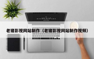 吐鲁番老猪影视网站制作（老猪影视网站制作视频）