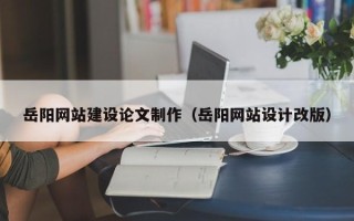 吐鲁番岳阳网站建设论文制作（岳阳网站设计改版）