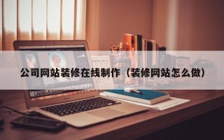 吐鲁番公司网站装修在线制作（装修网站怎么做）