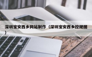 吐鲁番深圳宝安西乡网站制作（深圳宝安西乡控规图）