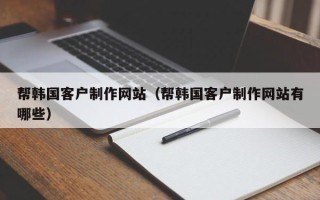 吐鲁番帮韩国客户制作网站（帮韩国客户制作网站有哪些）